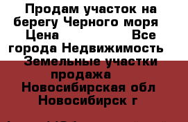 Продам участок на берегу Черного моря › Цена ­ 4 300 000 - Все города Недвижимость » Земельные участки продажа   . Новосибирская обл.,Новосибирск г.